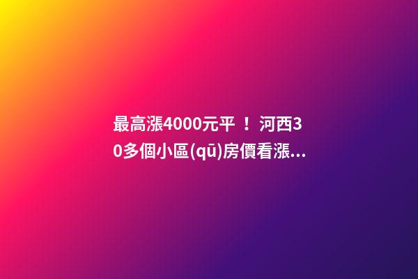 最高漲4000+元/平！河西30多個小區(qū)房價看漲！